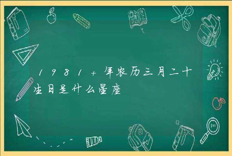 1981 年农历三月二十生日是什么星座 1981 年农历三月二十生日是什么星座