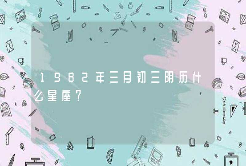 1982年三月初三阴历什么星座? 1982年三月初三阴历什么星座?