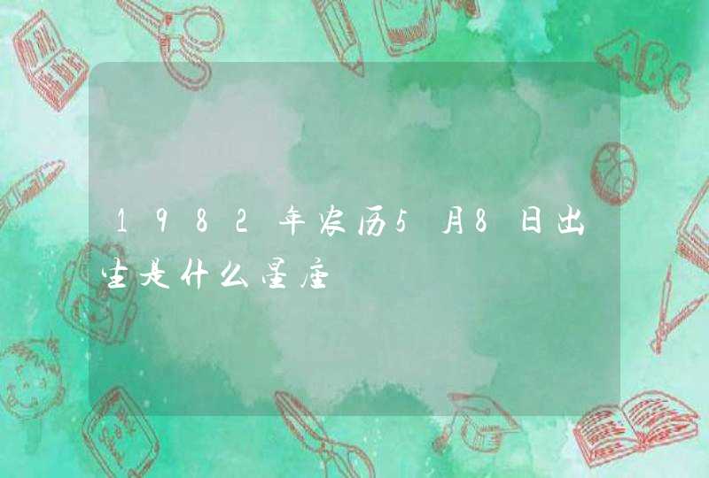 1982年农历5月8日出生是什么星座 1982年农历5月8日出生是什么星座