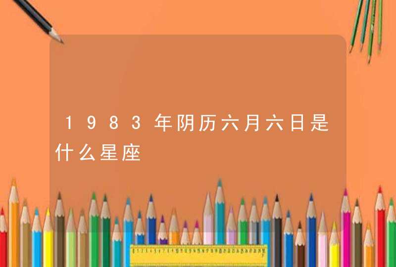 1983年阴历六月六日是什么星座 1983年阴历六月六日是什么星座