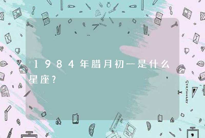 1984年腊月初一是什么星座? 1984年腊月初一是什么星座?