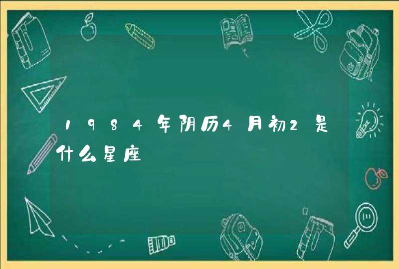 1984年阴历4月初2是什么星座 1984年阴历4月初2是什么星座