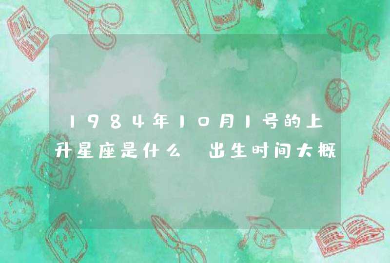 1984年10月1号的上升星座是什么?出生时间大概是下午17点后,出生地是辽宁抚顺。 1984年10月1号的上升星座是什么?出生时间大概是下午17点后,出生地是辽宁抚顺。