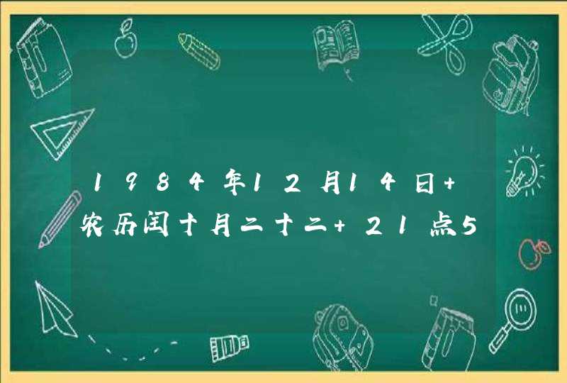 1984年12月14日 农历闰十月二十二 21点50分出生 女 1984年12月14日 农历闰十月二十二 21点50分出生 女