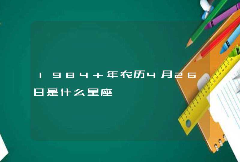1984 年农历4月26日是什么星座 1984 年农历4月26日是什么星座