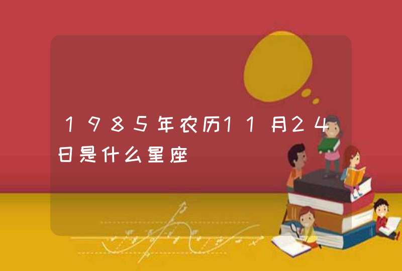 1985年农历11月24日是什么星座 1985年农历11月24日是什么星座