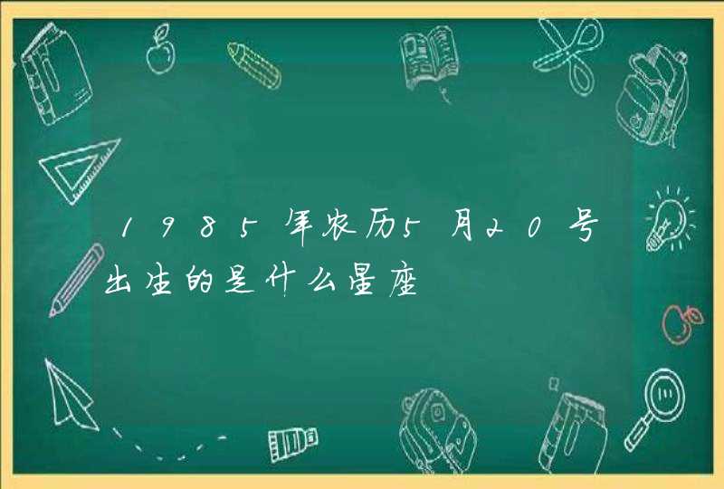 1985年农历5月20号出生的是什么星座 1985年农历5月20号出生的是什么星座