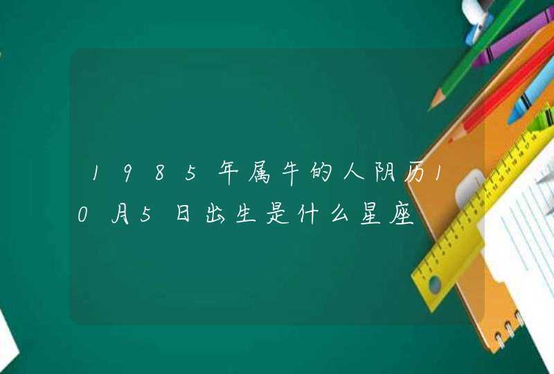 1985年属牛的人阴历10月5日出生是什么星座 1985年属牛的人阴历10月5日出生是什么星座