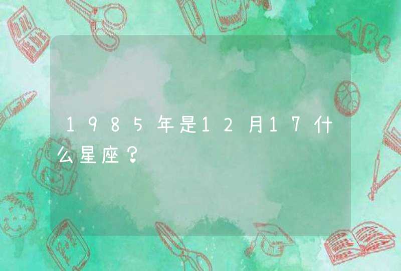 1985年是12月17什么星座? 1985年是12月17什么星座?