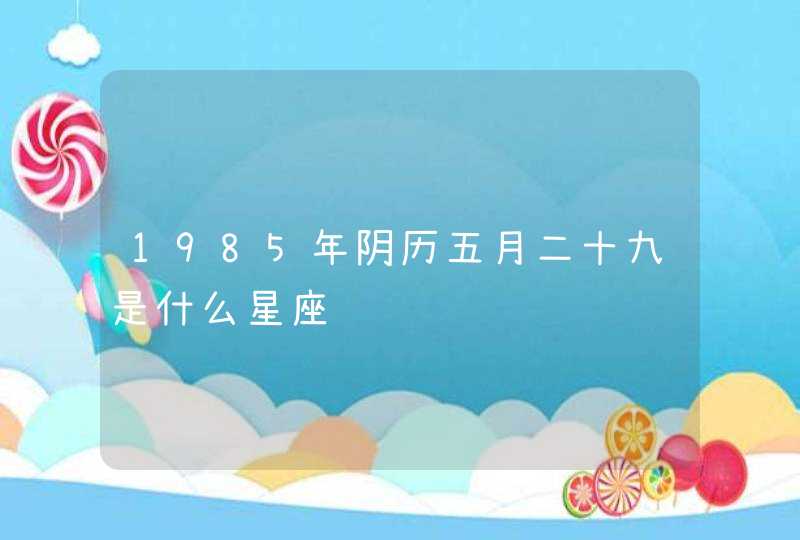 1985年阴历五月二十九是什么星座 1985年阴历五月二十九是什么星座