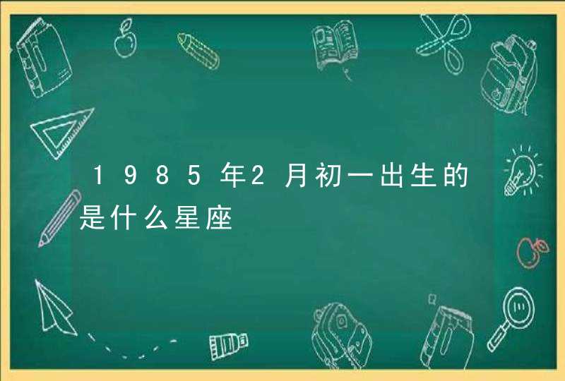 1985年2月初一出生的是什么星座 1985年2月初一出生的是什么星座
