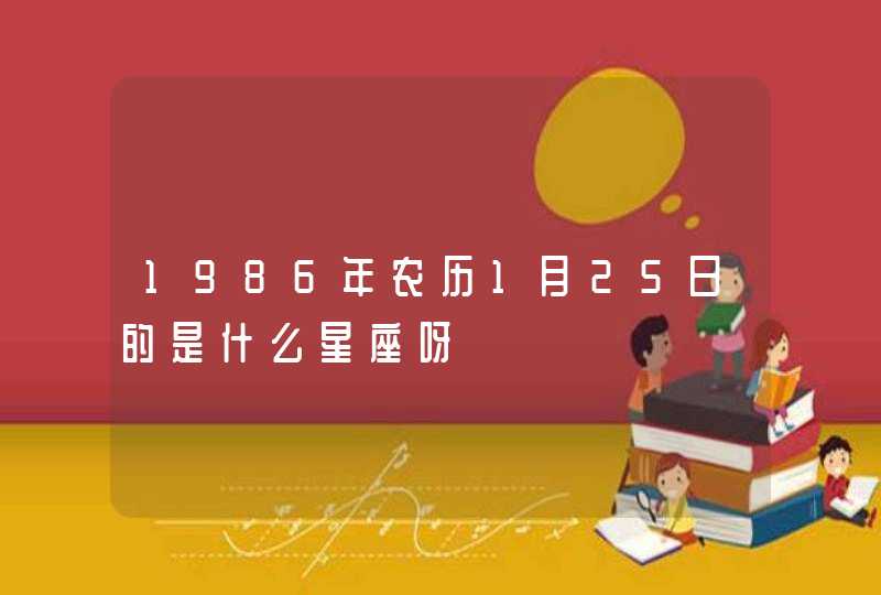1986年农历1月25日的是什么星座呀 1986年农历1月25日的是什么星座呀