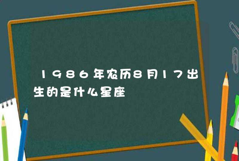 1986年农历8月17出生的是什么星座 1986年农历8月17出生的是什么星座