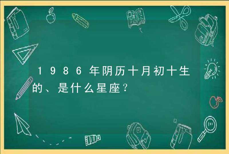 1986年阴历十月初十生的、是什么星座? 1986年阴历十月初十生的、是什么星座?