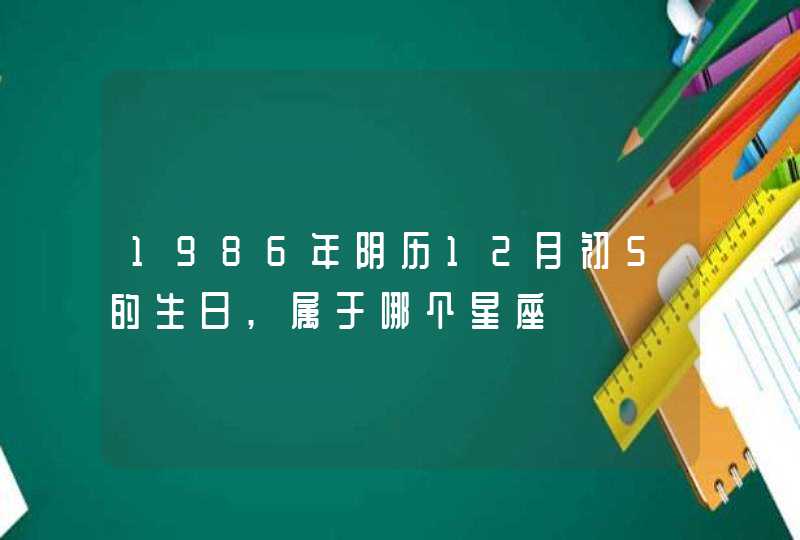 1986年阴历12月初5的生日,属于哪个星座 1986年阴历12月初5的生日,属于哪个星座