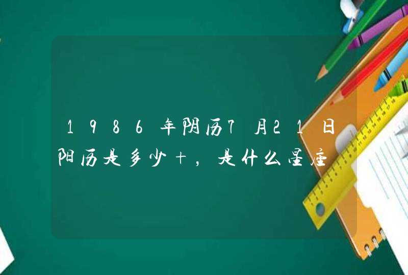 1986年阴历7月21日阳历是多少 ,是什么星座 1986年阴历7月21日阳历是多少 ,是什么星座