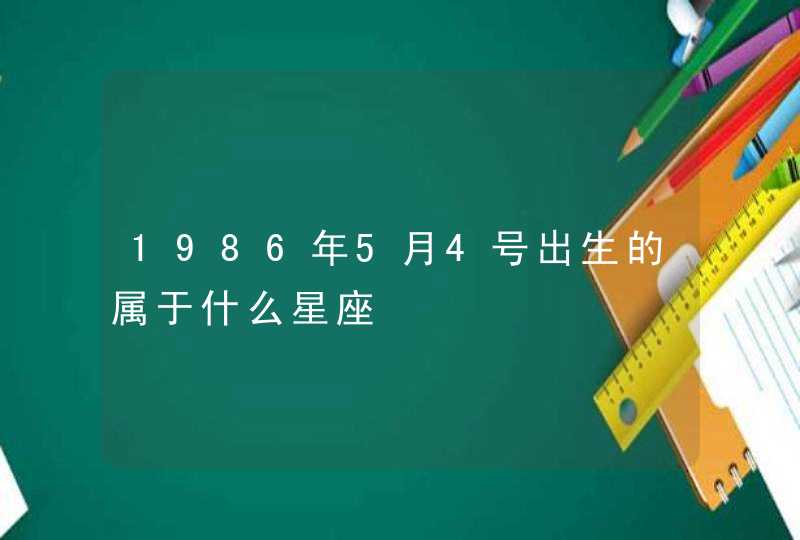1986年5月4号出生的属于什么星座 1986年5月4号出生的属于什么星座
