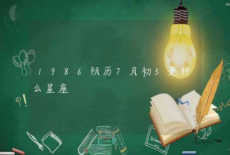 1986阴历7月初5是什么星座 1986阴历7月初5是什么星座