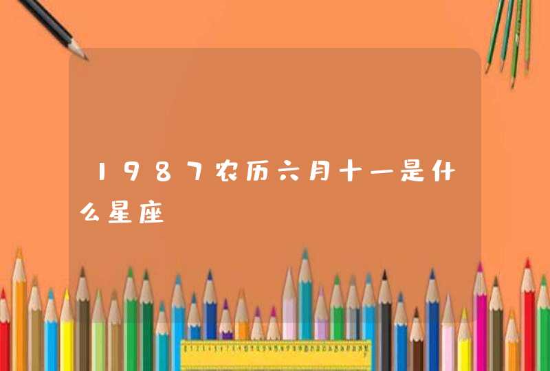 1987农历六月十一是什么星座 1987农历六月十一是什么星座
