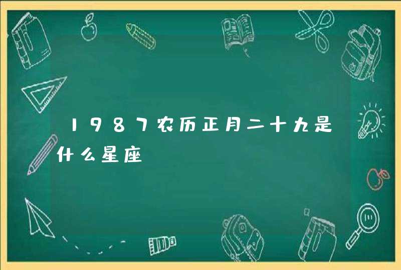 1987农历正月二十九是什么星座 1987农历正月二十九是什么星座