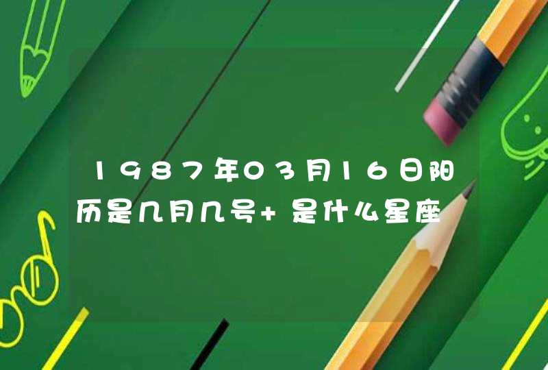 1987年03月16日阳历是几月几号 是什么星座 1987年03月16日阳历是几月几号 是什么星座