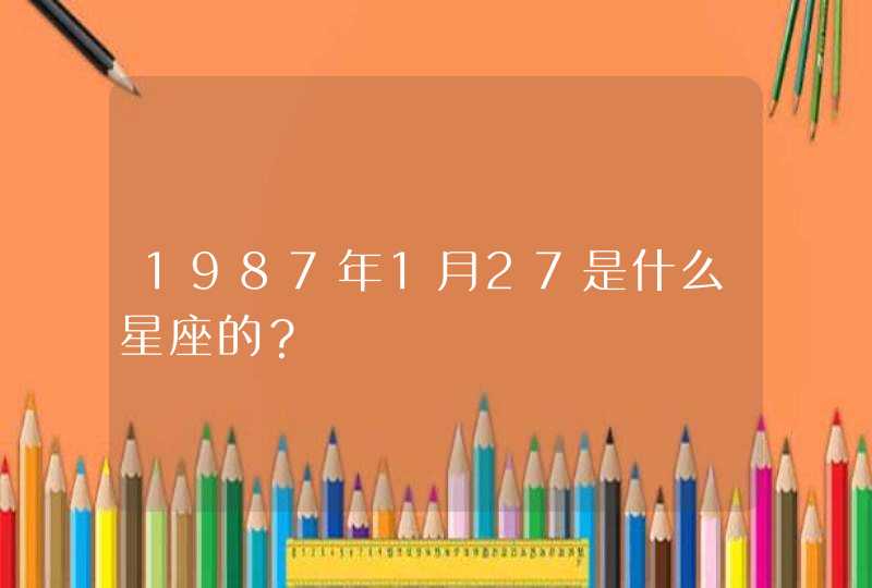1987年1月27是什么星座的? 1987年1月27是什么星座的?