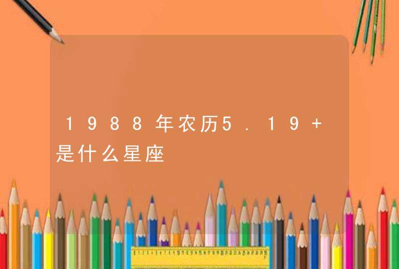1988年农历5.19 是什么星座 1988年农历5.19 是什么星座