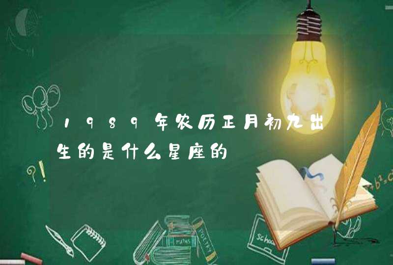1989年农历正月初九出生的是什么星座的 1989年农历正月初九出生的是什么星座的