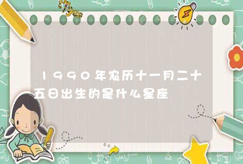1990年农历十一月二十五日出生的是什么星座 1990年农历十一月二十五日出生的是什么星座