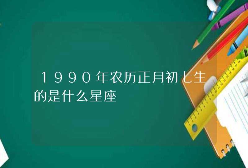 1990年农历正月初七生的是什么星座 1990年农历正月初七生的是什么星座