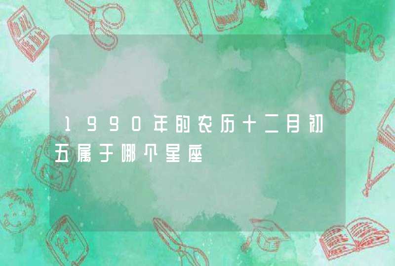1990年的农历十二月初五属于哪个星座 1990年的农历十二月初五属于哪个星座