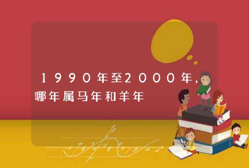 1990年至2000年,哪年属马年和羊年 1990年至2000年,哪年属马年和羊年