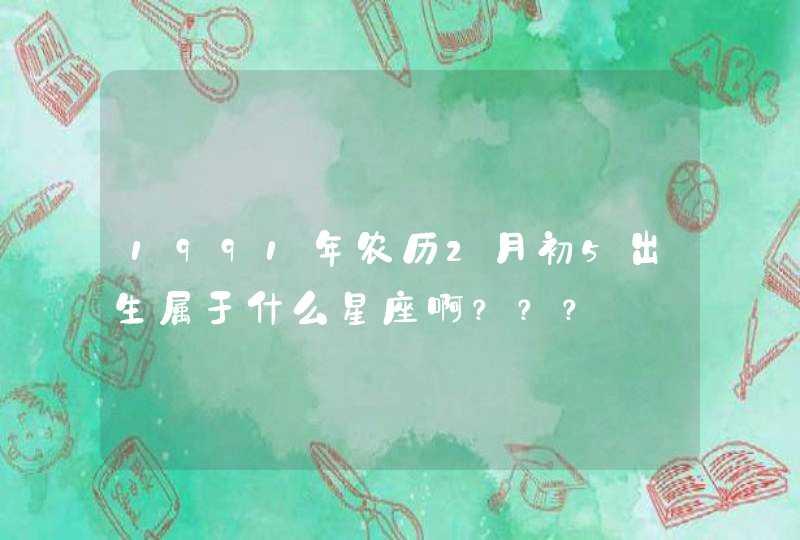1991年农历2月初5出生属于什么星座啊??? 1991年农历2月初5出生属于什么星座啊???