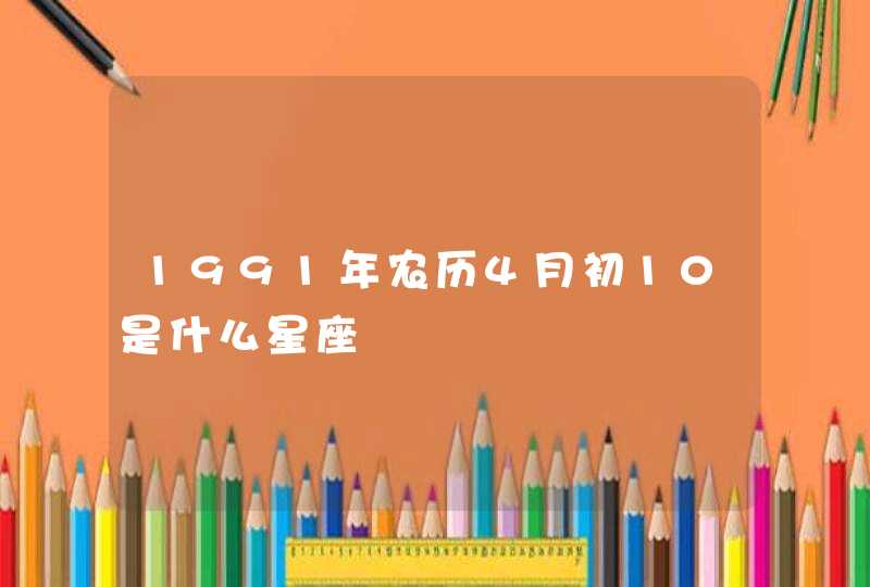 1991年农历4月初10是什么星座 1991年农历4月初10是什么星座