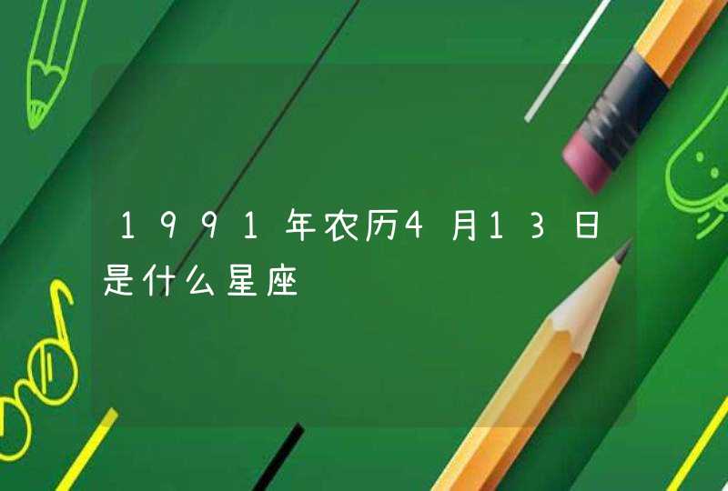 1991年农历4月13日是什么星座 1991年农历4月13日是什么星座