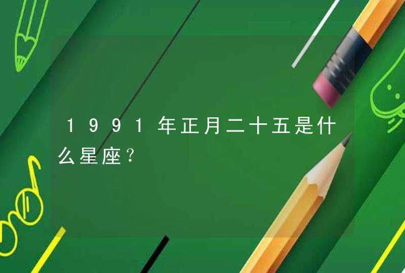 1991年正月二十五是什么星座? 1991年正月二十五是什么星座?