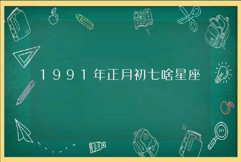 1991年正月初七啥星座 1991年正月初七啥星座