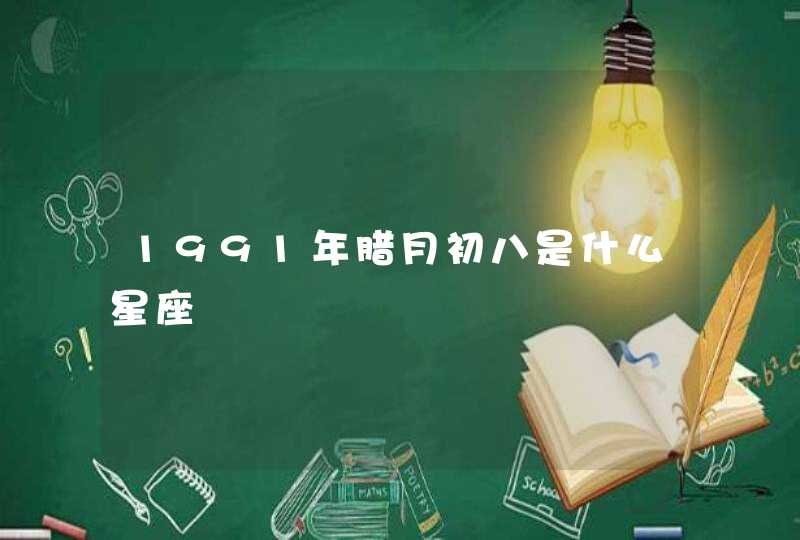 1991年腊月初八是什么星座 1991年腊月初八是什么星座