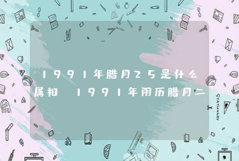 1991年腊月25是什么属相,1991年阴历腊月二十五生日是属什么的 1991年腊月25是什么属相,1991年阴历腊月二十五生日是属什么的