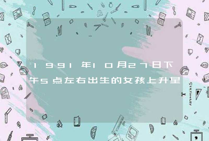 1991年10月27日下午5点左右出生的女孩上升星座 1991年10月27日下午5点左右出生的女孩上升星座