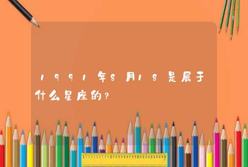1991年8月18是属于什么星座的? 1991年8月18是属于什么星座的?