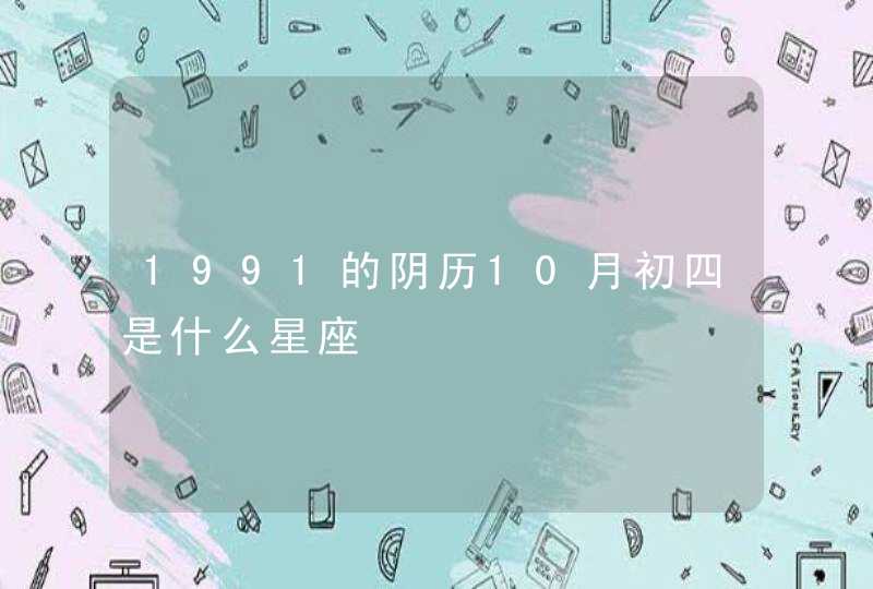1991的阴历10月初四是什么星座 1991的阴历10月初四是什么星座