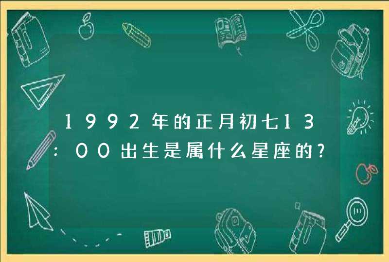 1992年的正月初七13:00出生是属什么星座的? 1992年的正月初七13:00出生是属什么星座的?