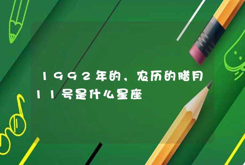 1992年的,农历的腊月11号是什么星座 1992年的,农历的腊月11号是什么星座