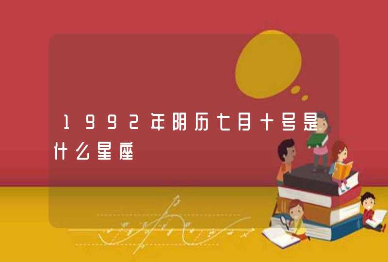 1992年阴历七月十号是什么星座 1992年阴历七月十号是什么星座