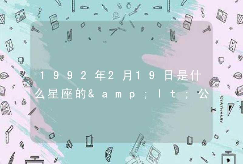 1992年2月19日是什么星座的<公历> 1992年2月19日是什么星座的<公历>