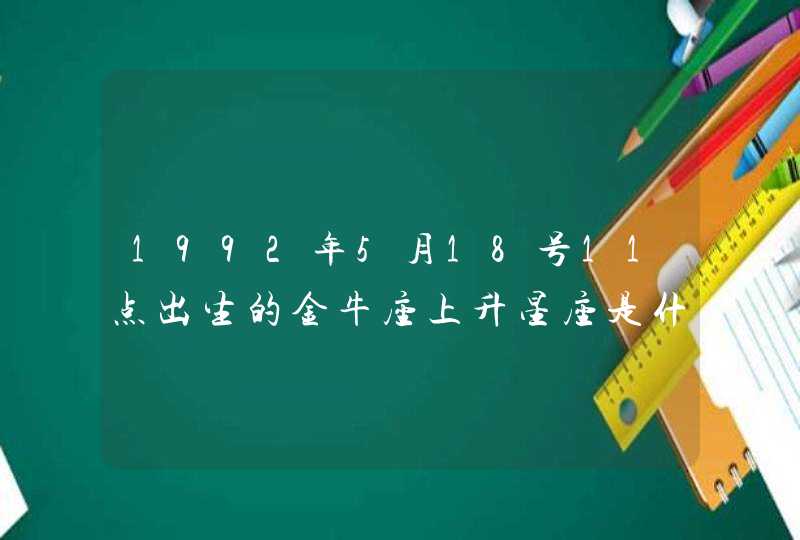 1992年5月18号11点出生的金牛座上升星座是什么 1992年5月18号11点出生的金牛座上升星座是什么