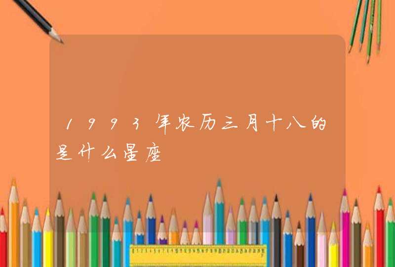 1993年农历三月十八的是什么星座 1993年农历三月十八的是什么星座