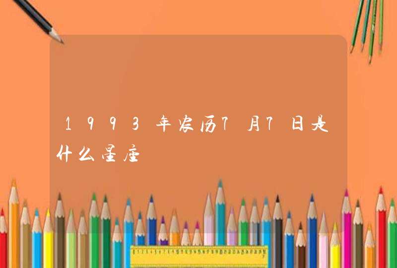 1993年农历7月7日是什么星座 1993年农历7月7日是什么星座