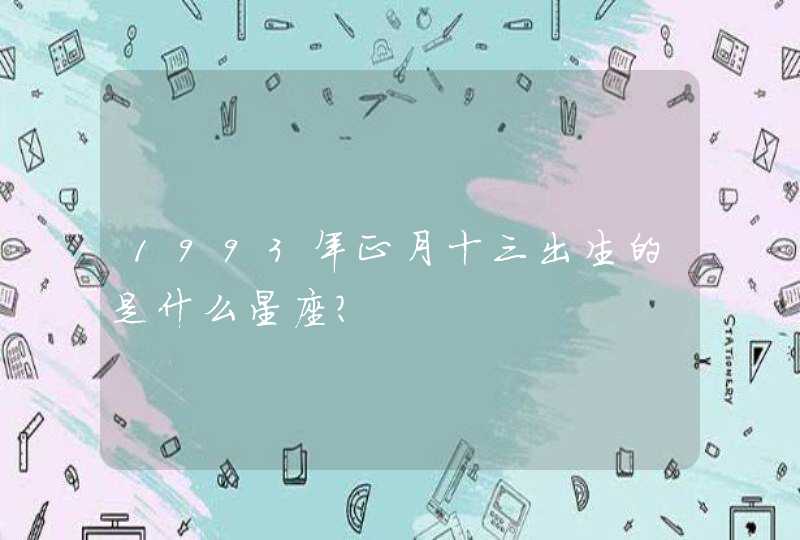 1993年正月十三出生的是什么星座? 1993年正月十三出生的是什么星座?